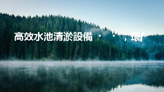 高效水池清淤設備，環(huán)保清潔新選擇！
